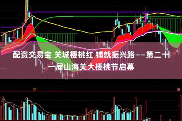 配资交易宝 关城樱桃红 铺就振兴路——第二十一届山海关大樱桃节启幕