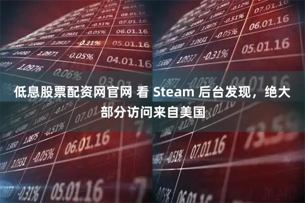 低息股票配资网官网 看 Steam 后台发现，绝大部分访问来自美国