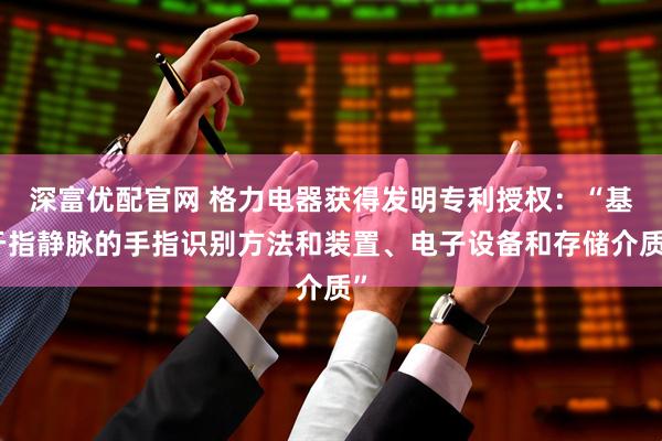 深富优配官网 格力电器获得发明专利授权：“基于指静脉的手指识别方法和装置、电子设备和存储介质”