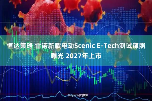 恒达策略 雷诺新款电动Scenic E-Tech测试谍照曝光 2027年上市