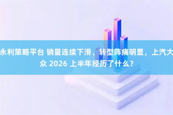 永利策略平台 销量连续下滑、转型阵痛明显,上汽大众 2026 上半年经历了什么?