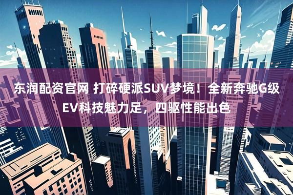 东润配资官网 打碎硬派SUV梦境！全新奔驰G级EV科技魅力足，四驱性能出色
