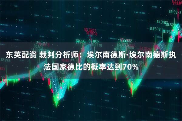 东英配资 裁判分析师：埃尔南德斯·埃尔南德斯执法国家德比的概率达到70%