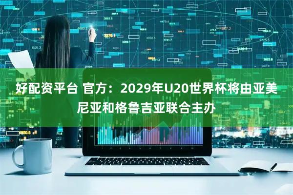 好配资平台 官方：2029年U20世界杯将由亚美尼亚和格鲁吉亚联合主办