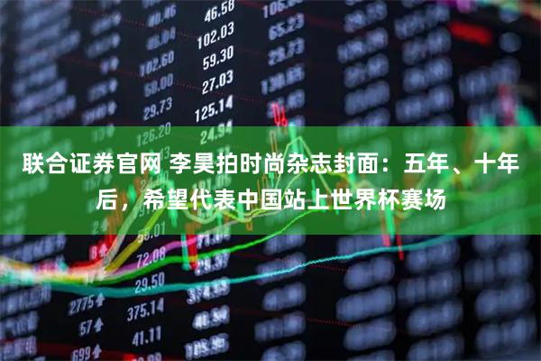 联合证券官网 李昊拍时尚杂志封面：五年、十年后，希望代表中国站上世界杯赛场